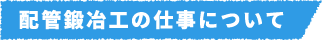 配管鍛冶工の仕事について